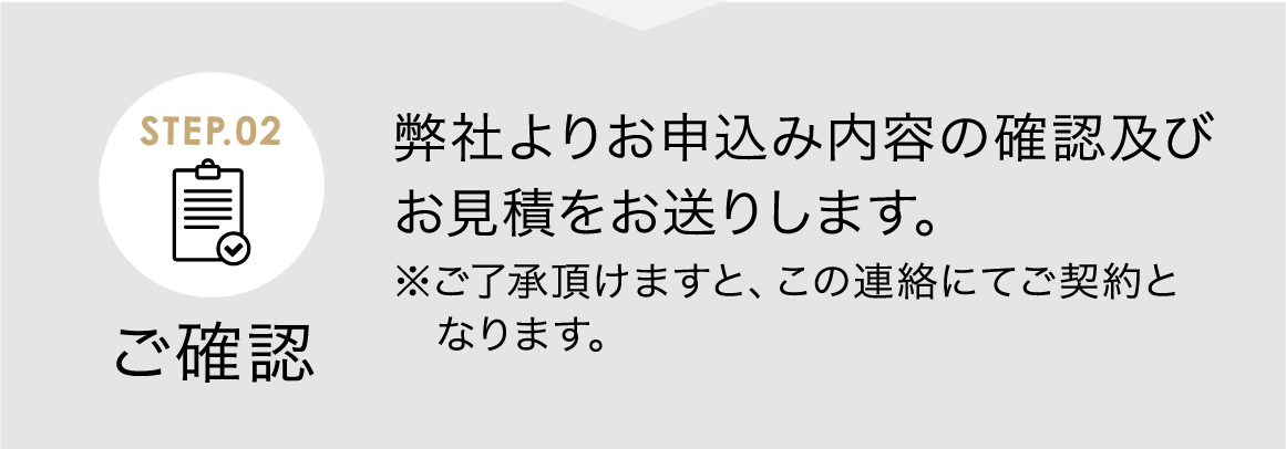 ご確認 弊社よりお申込み内容の確認及びお見積をお送りします。※ご了承頂けますと、この連絡にてご契約となります。